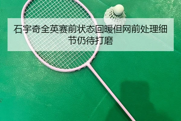 石宇奇全英赛前状态回暖但网前处理细节仍待打磨